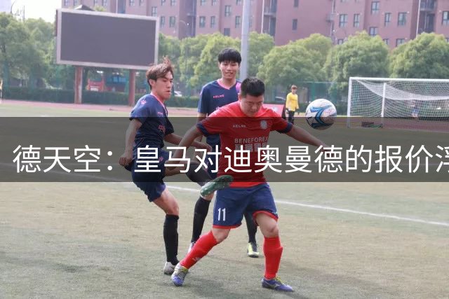 德天空：皇马对迪奥曼德的报价浮动条款结构复杂且很难实现